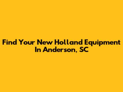 Find Your New Holland Equipment In Anderson, SC