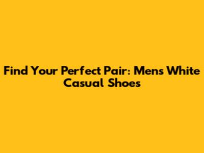 Find Your Perfect Pair: Men's White Casual Shoes