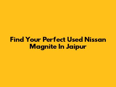 Find Your Perfect Used Nissan Magnite In Jaipur