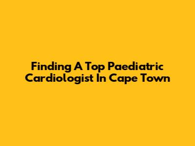 Finding A Top Paediatric Cardiologist In Cape Town