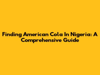 Finding American Cola In Nigeria: A Comprehensive Guide