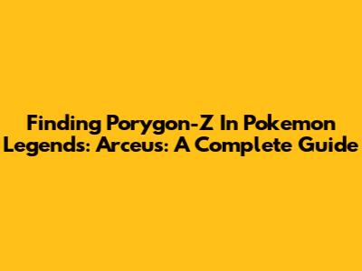 Finding Porygon-Z In Pokemon Legends: Arceus: A Complete Guide