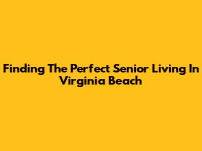 Finding The Perfect Senior Living In Virginia Beach
