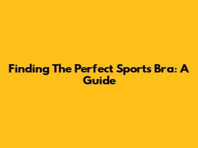 Finding The Perfect Sports Bra: A Guide