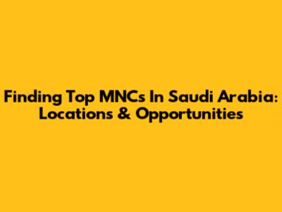 Finding Top MNCs In Saudi Arabia: Locations & Opportunities