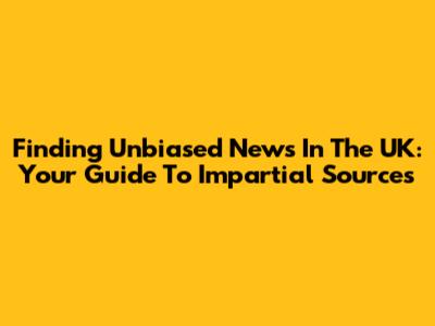 Finding Unbiased News In The UK: Your Guide To Impartial Sources