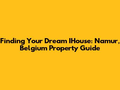 Finding Your Dream IHouse: Namur, Belgium Property Guide