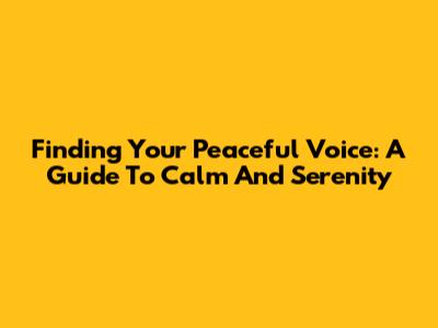 Finding Your Peaceful Voice: A Guide To Calm And Serenity