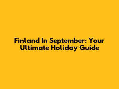 Finland In September: Your Ultimate Holiday Guide
