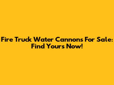 Fire Truck Water Cannons For Sale: Find Yours Now!