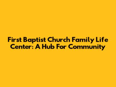 First Baptist Church Family Life Center: A Hub For Community