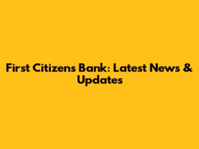 First Citizens Bank: Latest News & Updates