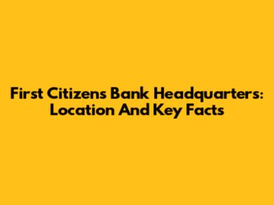 First Citizens Bank Headquarters: Location And Key Facts