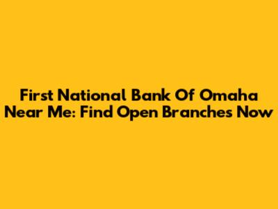 First National Bank Of Omaha Near Me: Find Open Branches Now