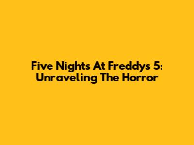 Five Nights At Freddy's 5: Unraveling The Horror