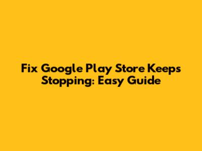 Fix Google Play Store Keeps Stopping: Easy Guide