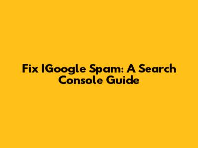 Fix IGoogle Spam: A Search Console Guide