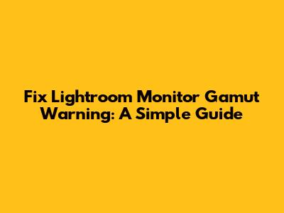 Fix Lightroom Monitor Gamut Warning: A Simple Guide