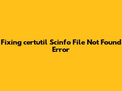 Fixing 'certutil Scinfo File Not Found' Error