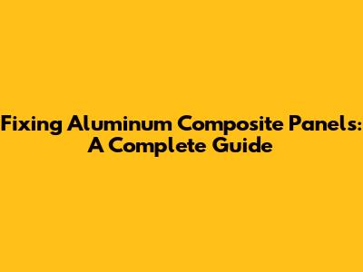 Fixing Aluminum Composite Panels: A Complete Guide