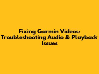 Fixing Garmin Videos: Troubleshooting Audio & Playback Issues