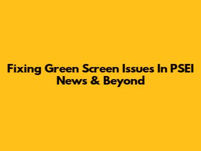 Fixing Green Screen Issues In PSEI News & Beyond