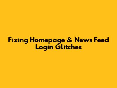 Fixing Homepage & News Feed Login Glitches