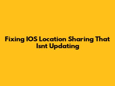 Fixing IOS Location Sharing That Isn't Updating