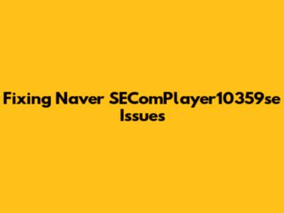 Fixing Naver SEComPlayer10359se Issues