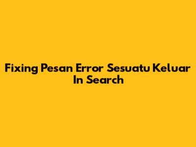 Fixing Pesan Error 'Sesuatu Keluar' In Search