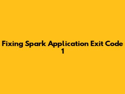 Fixing Spark Application Exit Code 1
