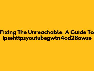 Fixing The Unreachable: A Guide To Ipsehttpsyoutubegwtn4od28owse