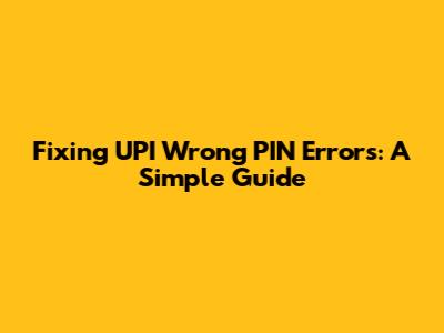 Fixing UPI Wrong PIN Errors: A Simple Guide