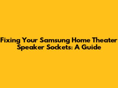 Fixing Your Samsung Home Theater Speaker Sockets: A Guide