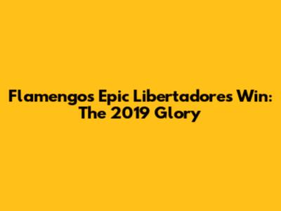 Flamengo's Epic Libertadores Win: The 2019 Glory