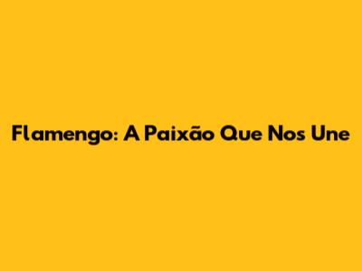 Flamengo: A Paixão Que Nos Une