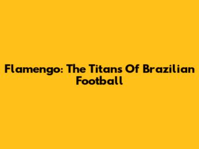 Flamengo: The Titans Of Brazilian Football