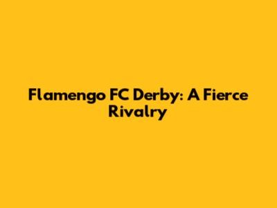 Flamengo FC Derby: A Fierce Rivalry