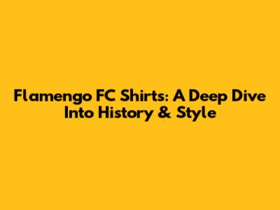Flamengo FC Shirts: A Deep Dive Into History & Style