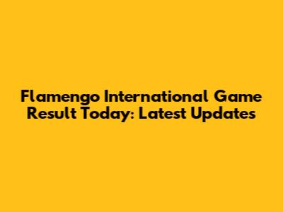 Flamengo International Game Result Today: Latest Updates