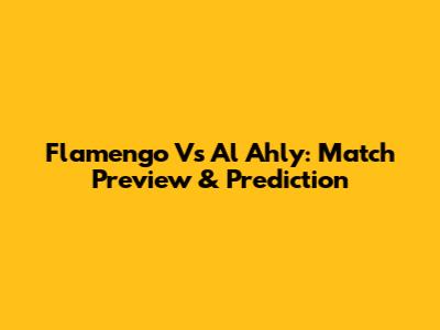 Flamengo Vs Al Ahly: Match Preview & Prediction
