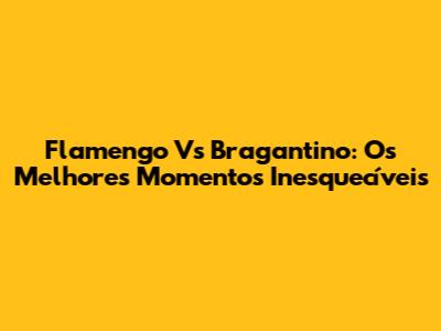 Flamengo Vs Bragantino: Os Melhores Momentos Inesquecíveis