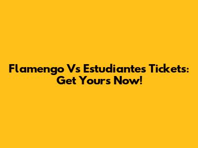 Flamengo Vs Estudiantes Tickets: Get Yours Now!