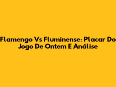 Flamengo Vs Fluminense: Placar Do Jogo De Ontem E Análise