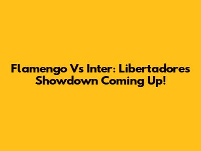 Flamengo Vs Inter: Libertadores Showdown Coming Up!
