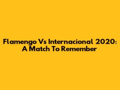 Flamengo Vs Internacional 2020: A Match To Remember