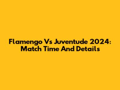 Flamengo Vs Juventude 2024: Match Time And Details