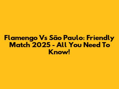 Flamengo Vs São Paulo: Friendly Match 2025 - All You Need To Know!