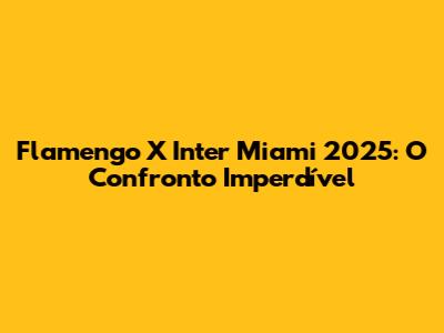 Flamengo X Inter Miami 2025: O Confronto Imperdível