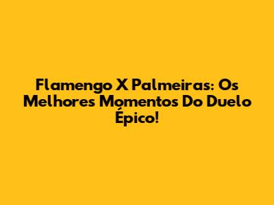 Flamengo X Palmeiras: Os Melhores Momentos Do Duelo Épico!